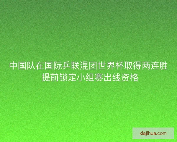 中国队在国际乒联混团世界杯取得两连胜 提前锁定小组赛出线资格 中国队在国际乒联混团世界杯取得两连胜 提前锁定小组赛出线资格