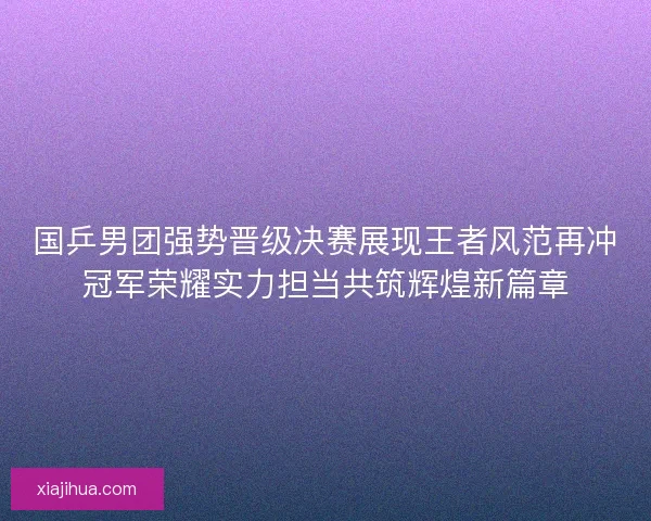国乒男团强势晋级决赛展现王者风范再冲冠军荣耀实力担当共筑辉煌新篇章