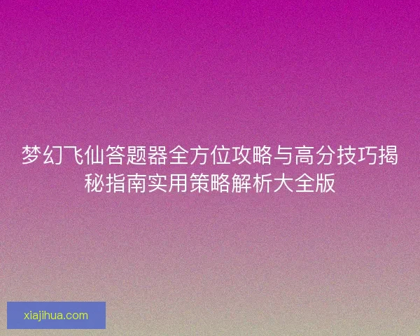 梦幻飞仙答题器全方位攻略与高分技巧揭秘指南实用策略解析大全版