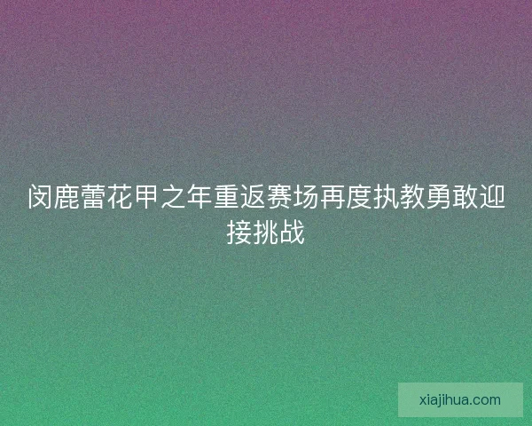 闵鹿蕾花甲之年重返赛场再度执教勇敢迎接挑战