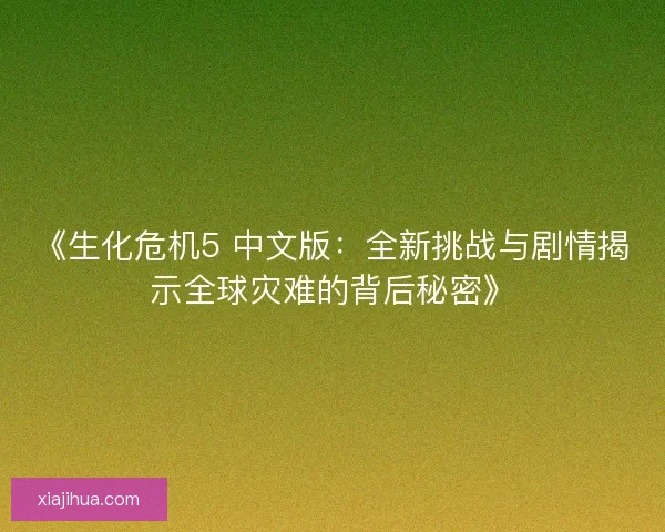 《生化危机5 中文版：全新挑战与剧情揭示全球灾难的背后秘密》