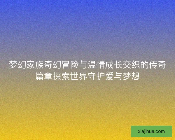 梦幻家族奇幻冒险与温情成长交织的传奇篇章探索世界守护爱与梦想