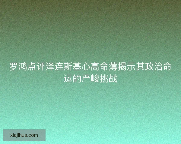 罗鸿点评泽连斯基心高命薄揭示其政治命运的严峻挑战