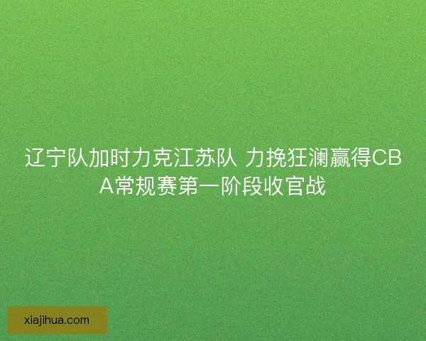 辽宁队加时力克江苏队 力挽狂澜赢得CBA常规赛第一阶段收官战