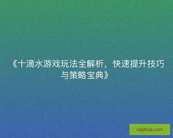 《十滴水游戏玩法全解析,快速提升技巧与策略宝典》 《十滴水游戏玩法全解析,快速提升技巧与策略宝典》