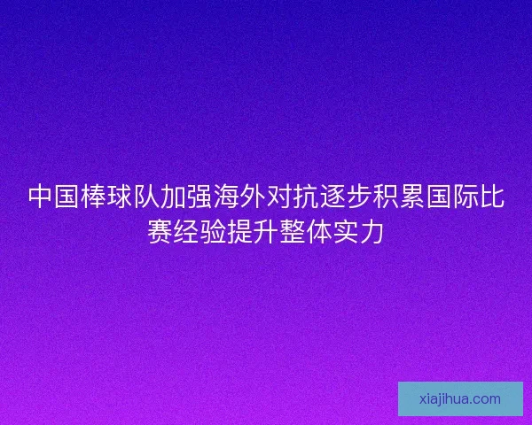 中国棒球队加强海外对抗逐步积累国际比赛经验提升整体实力