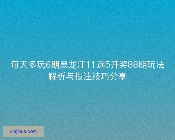 每天多玩6期黑龙江11选5开奖88期玩法解析与投注技巧分享 每天多玩6期黑龙江11选5开奖88期玩法解析与投注技巧分享