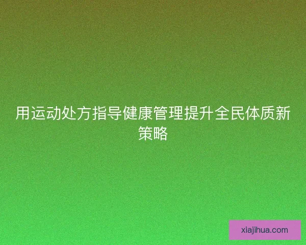 用运动处方指导健康管理提升全民体质新策略 用运动处方指导健康管理提升全民体质新策略