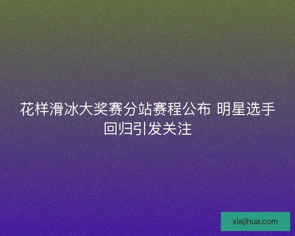 花样滑冰大奖赛分站赛程公布 明星选手回归引发关注