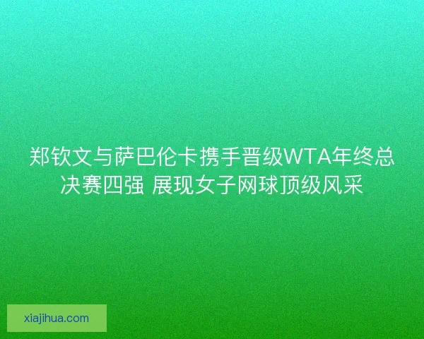 郑钦文与萨巴伦卡携手晋级WTA年终总决赛四强 展现女子网球顶级风采 郑钦文与萨巴伦卡携手晋级WTA年终总决赛四强 展现女子网球顶级风采