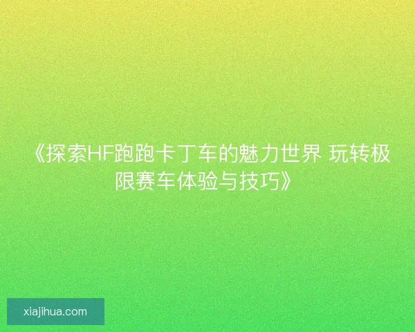 《探索HF跑跑卡丁车的魅力世界 玩转极限赛车体验与技巧》