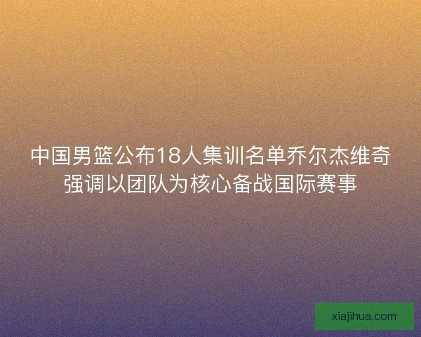 中国男篮公布18人集训名单乔尔杰维奇强调以团队为核心备战国际赛事 中国男篮公布18人集训名单乔尔杰维奇强调以团队为核心备战国际赛事