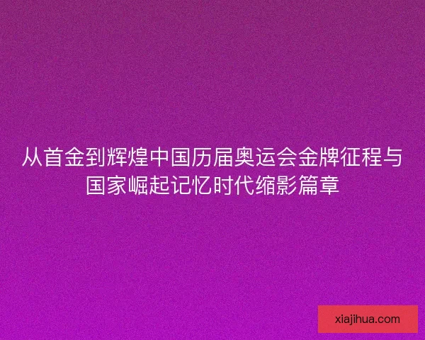 从首金到辉煌中国历届奥运会金牌征程与国家崛起记忆时代缩影篇章