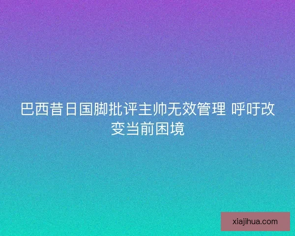 巴西昔日国脚批评主帅无效管理 呼吁改变当前困境