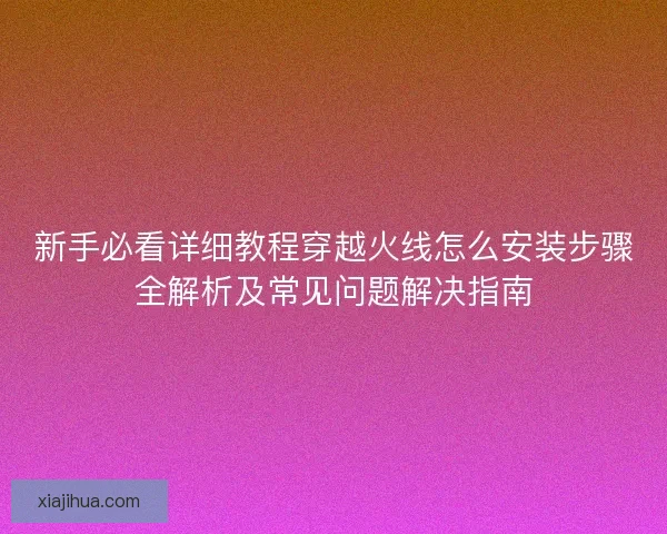 新手必看详细教程穿越火线怎么安装步骤全解析及常见问题解决指南