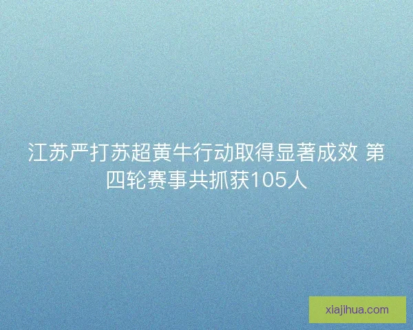 江苏严打苏超黄牛行动取得显著成效 第四轮赛事共抓获105人