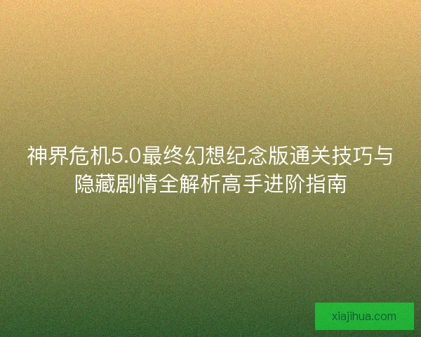 神界危机5.0最终幻想纪念版通关技巧与隐藏剧情全解析高手进阶指南