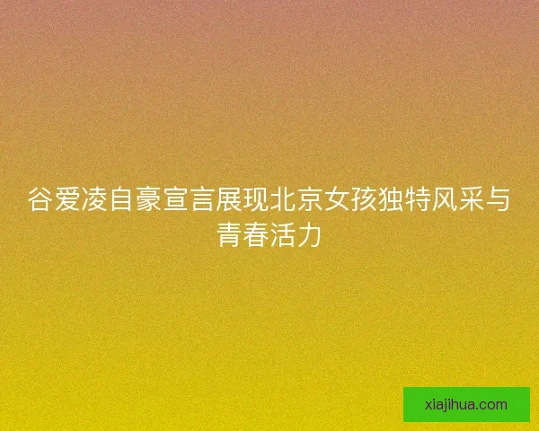 谷爱凌自豪宣言展现北京女孩独特风采与青春活力