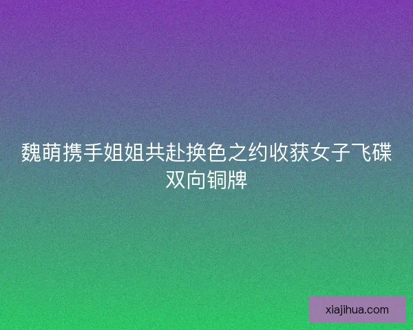 魏萌携手姐姐共赴换色之约收获女子飞碟双向铜牌 魏萌携手姐姐共赴换色之约收获女子飞碟双向铜牌