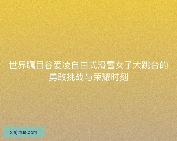 世界瞩目谷爱凌自由式滑雪女子大跳台的勇敢挑战与荣耀时刻 世界瞩目谷爱凌自由式滑雪女子大跳台的勇敢挑战与荣耀时刻