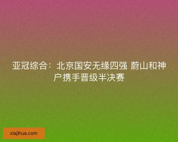 亚冠综合:北京国安无缘四强 蔚山和神户携手晋级半决赛 亚冠综合:北京国安无缘四强 蔚山和神户携手晋级半决赛