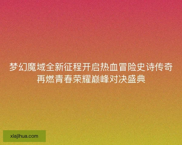 梦幻魔域全新征程开启热血冒险史诗传奇再燃青春荣耀巅峰对决盛典 梦幻魔域全新征程开启热血冒险史诗传奇再燃青春荣耀巅峰对决盛典