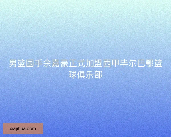 男篮国手余嘉豪正式加盟西甲毕尔巴鄂篮球俱乐部 男篮国手余嘉豪正式加盟西甲毕尔巴鄂篮球俱乐部