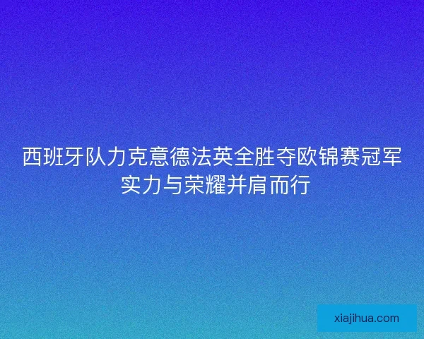 西班牙队力克意德法英全胜夺欧锦赛冠军 实力与荣耀并肩而行 西班牙队力克意德法英全胜夺欧锦赛冠军 实力与荣耀并肩而行