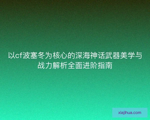 以cf波塞冬为核心的深海神话武器美学与战力解析全面进阶指南 以cf波塞冬为核心的深海神话武器美学与战力解析全面进阶指南