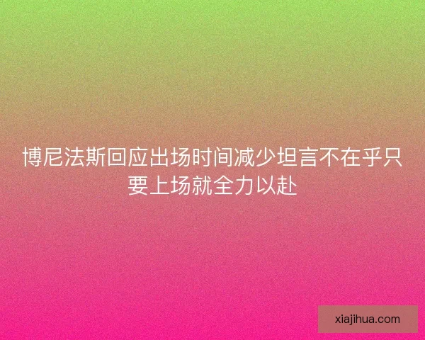 博尼法斯回应出场时间减少坦言不在乎只要上场就全力以赴