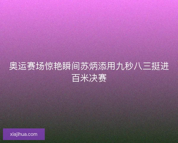 奥运赛场惊艳瞬间苏炳添用九秒八三挺进百米决赛
