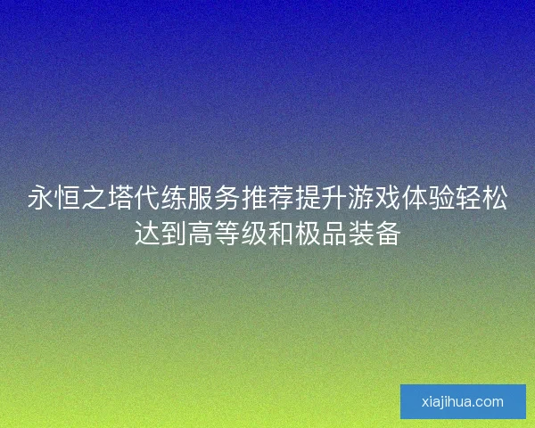 永恒之塔代练服务推荐提升游戏体验轻松达到高等级和极品装备 永恒之塔代练服务推荐提升游戏体验轻松达到高等级和极品装备