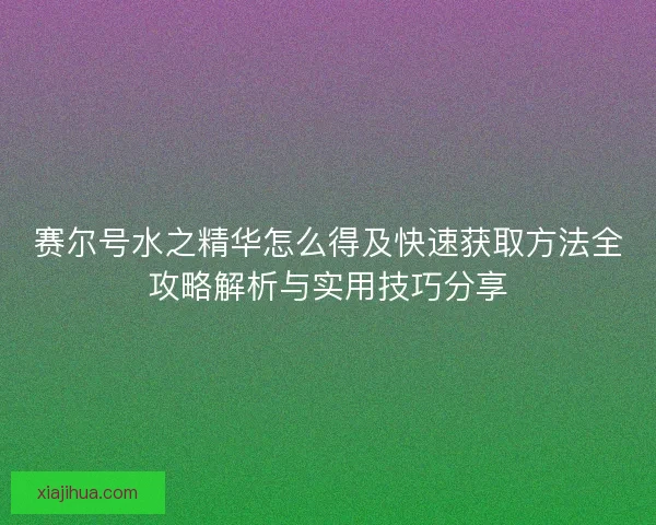 赛尔号水之精华怎么得及快速获取方法全攻略解析与实用技巧分享 赛尔号水之精华怎么得及快速获取方法全攻略解析与实用技巧分享