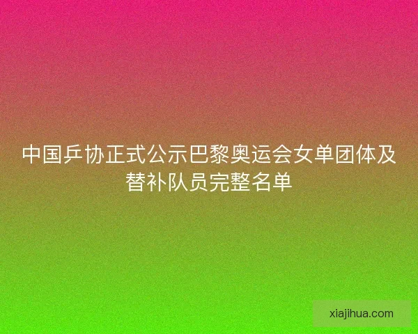 中国乒协正式公示巴黎奥运会女单团体及替补队员完整名单