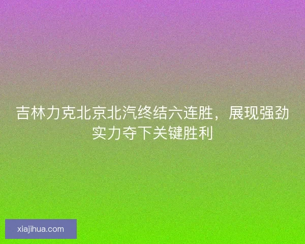 吉林力克北京北汽终结六连胜,展现强劲实力夺下关键胜利 吉林力克北京北汽终结六连胜,展现强劲实力夺下关键胜利