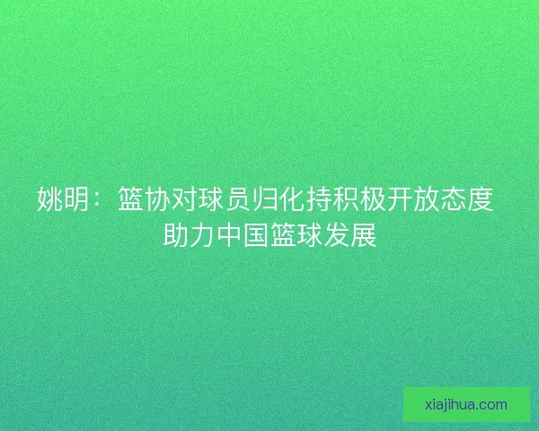 姚明：篮协对球员归化持积极开放态度 助力中国篮球发展