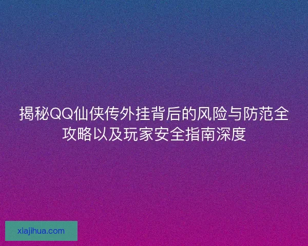 揭秘QQ仙侠传外挂背后的风险与防范全攻略以及玩家安全指南深度 揭秘QQ仙侠传外挂背后的风险与防范全攻略以及玩家安全指南深度