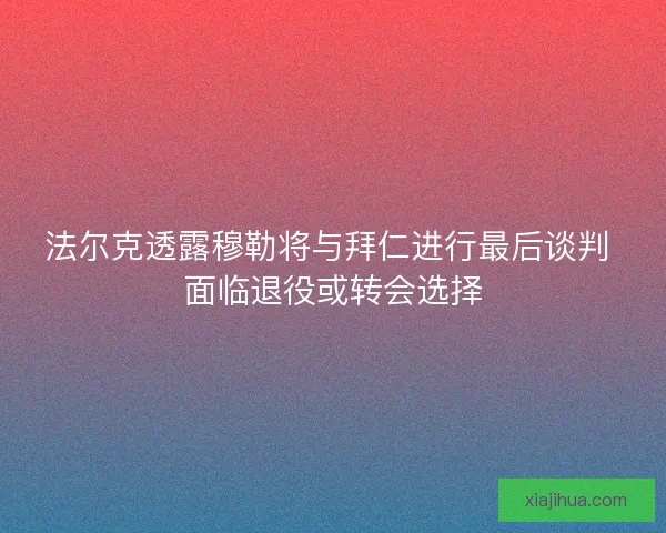 法尔克透露穆勒将与拜仁进行最后谈判 面临退役或转会选择 法尔克透露穆勒将与拜仁进行最后谈判 面临退役或转会选择