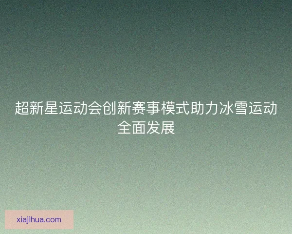 超新星运动会创新赛事模式助力冰雪运动全面发展