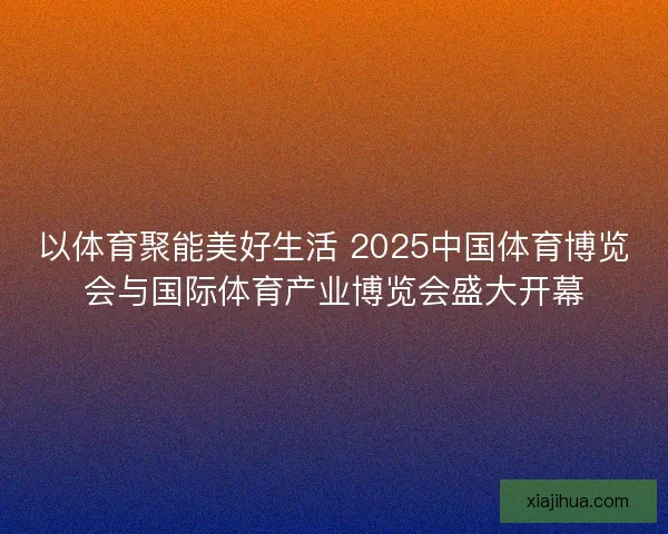 以体育聚能美好生活 2025中国体育博览会与国际体育产业博览会盛大开幕