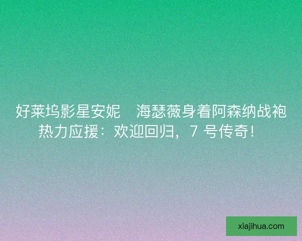 好莱坞影星安妮・海瑟薇身着阿森纳战袍热力应援：欢迎回归，7 号传奇！