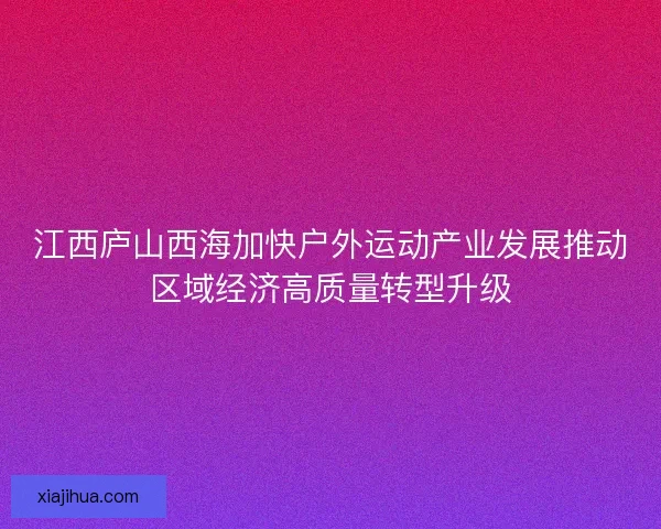 江西庐山西海加快户外运动产业发展推动区域经济高质量转型升级