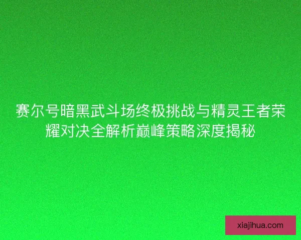 赛尔号暗黑武斗场终极挑战与精灵王者荣耀对决全解析巅峰策略深度揭秘