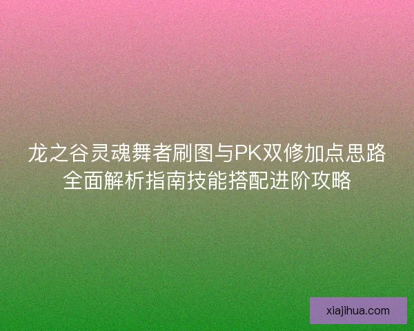 龙之谷灵魂舞者刷图与PK双修加点思路全面解析指南技能搭配进阶攻略