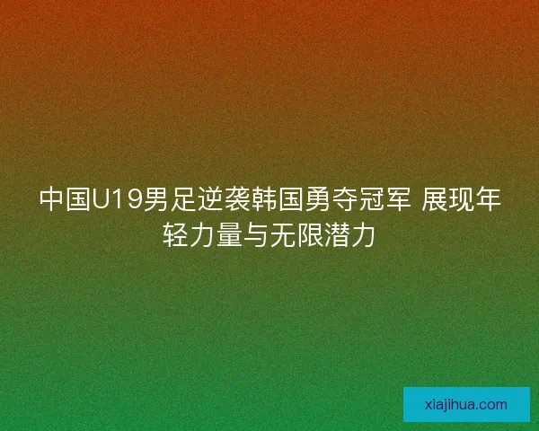 中国U19男足逆袭韩国勇夺冠军 展现年轻力量与无限潜力