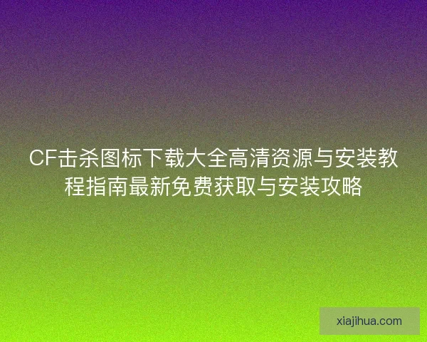 CF击杀图标下载大全高清资源与安装教程指南最新免费获取与安装攻略 CF击杀图标下载大全高清资源与安装教程指南最新免费获取与安装攻略
