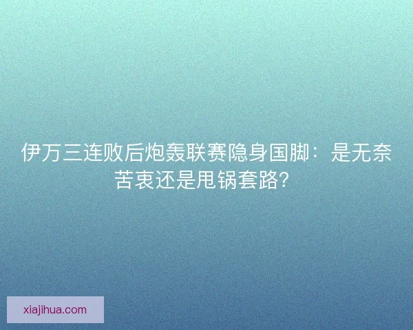 伊万三连败后炮轰联赛隐身国脚:是无奈苦衷还是甩锅套路? 伊万三连败后炮轰联赛隐身国脚:是无奈苦衷还是甩锅套路?