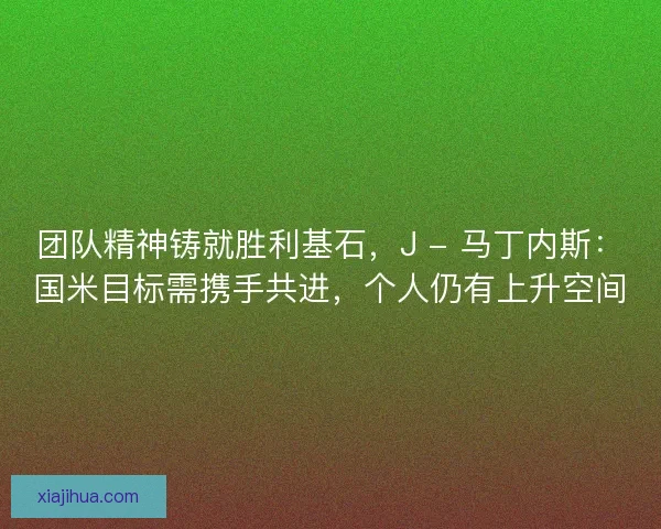 团队精神铸就胜利基石，J - 马丁内斯：国米目标需携手共进，个人仍有上升空间