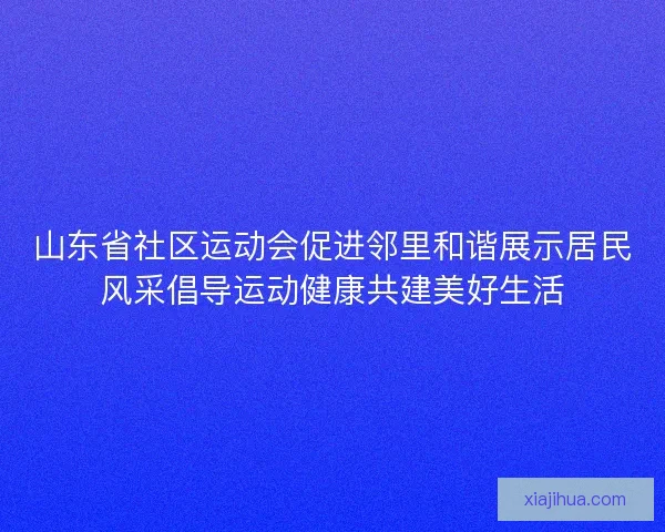 山东省社区运动会促进邻里和谐展示居民风采倡导运动健康共建美好生活 山东省社区运动会促进邻里和谐展示居民风采倡导运动健康共建美好生活