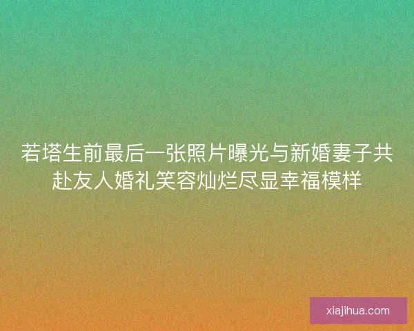 若塔生前最后一张照片曝光与新婚妻子共赴友人婚礼笑容灿烂尽显幸福模样 若塔生前最后一张照片曝光与新婚妻子共赴友人婚礼笑容灿烂尽显幸福模样